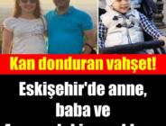 Eskişehir’de korkunç olay! Anne, baba ve 4 yaşındaki çocukları…